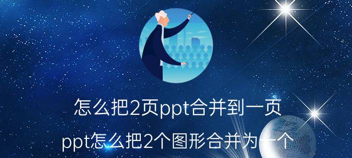 怎么把2页ppt合并到一页 ppt怎么把2个图形合并为一个？